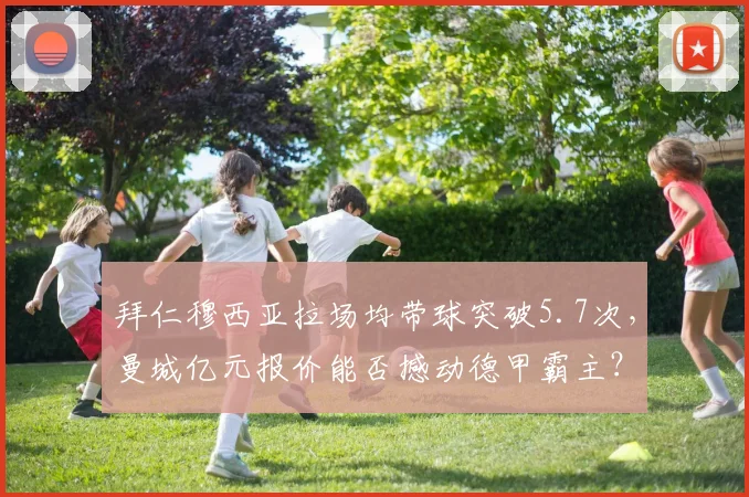 拜仁穆西亚拉场均带球突破5.7次，曼城亿元报价能否撼动德甲霸主？